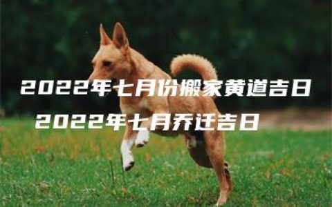 2022年七月份搬家黄道吉日 2022年七月乔迁吉日