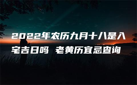 2022年农历九月十八是入宅吉日吗 老黄历宜忌查询