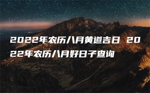 2022年农历八月黄道吉日 2022年农历八月好日子查询