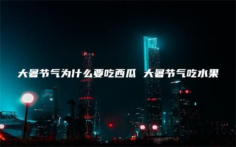 大暑节气为什么要吃西瓜 大暑节气吃水果