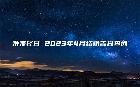 婚嫁择日 2023年4月结婚吉日查询