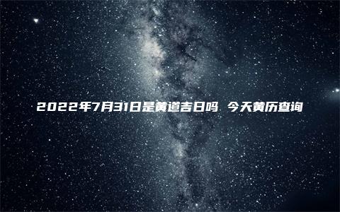 2022年7月31日是黄道吉日吗 今天黄历查询