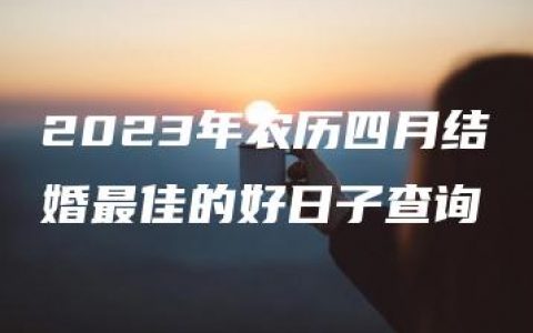 2023年农历四月结婚最佳的好日子查询