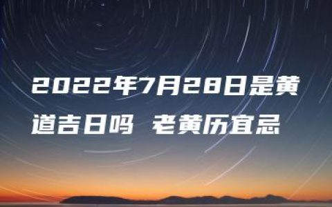 2022年7月28日是黄道吉日吗 老黄历宜忌