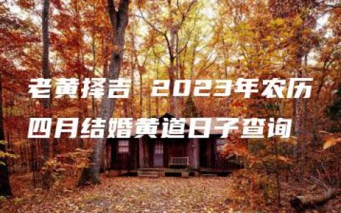 老黄择吉 2023年农历四月结婚黄道日子查询