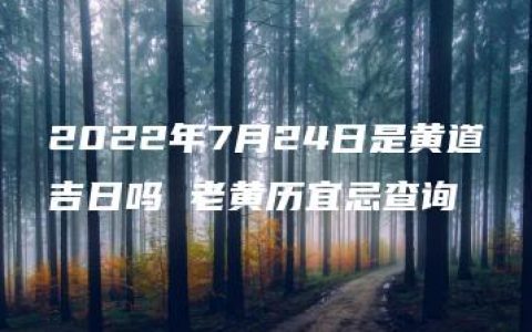 2022年7月24日是黄道吉日吗 老黄历宜忌查询