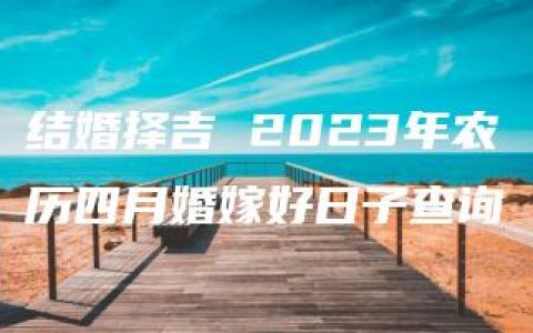 结婚择吉 2023年农历四月婚嫁好日子查询