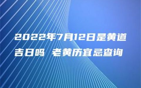 2022年7月12日是黄道吉日吗 老黄历宜忌查询