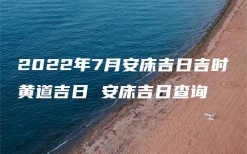 2022年7月安床吉日吉时黄道吉日 安床吉日查询