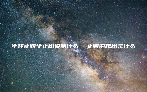 年柱正财坐正印说明什么  正财的作用是什么