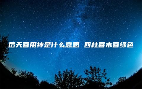 后天喜用神是什么意思 四柱喜木喜绿色