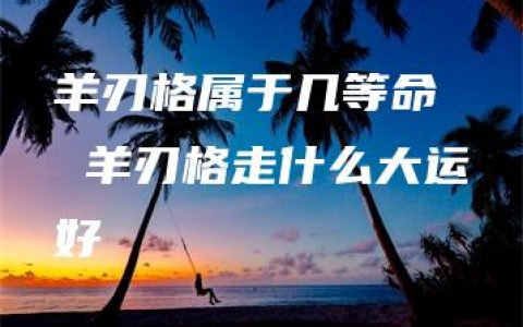 羊刃格属于几等命  羊刃格走什么大运好