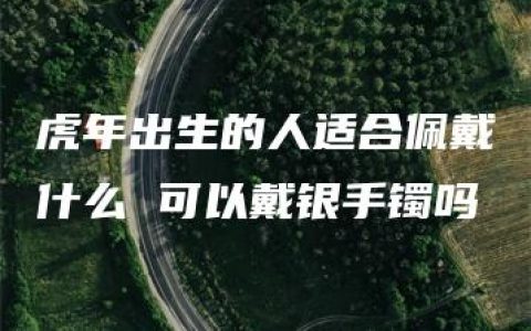 虎年出生的人适合佩戴什么 可以戴银手镯吗