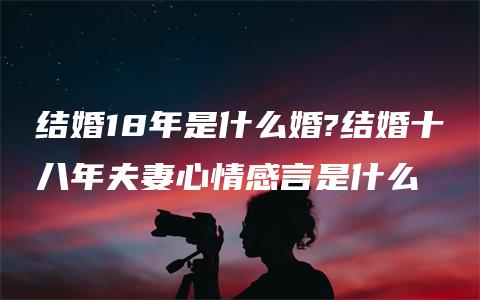 结婚18年是什么婚?结婚十八年夫妻心情感言是什么