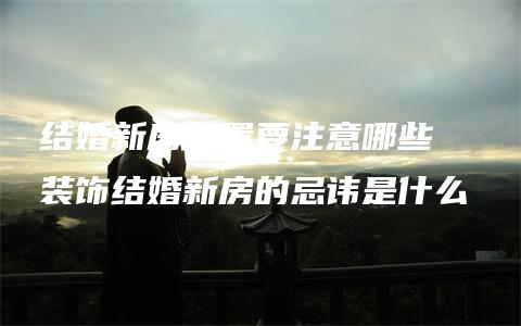 结婚新房布置要注意哪些  装饰结婚新房的忌讳是什么