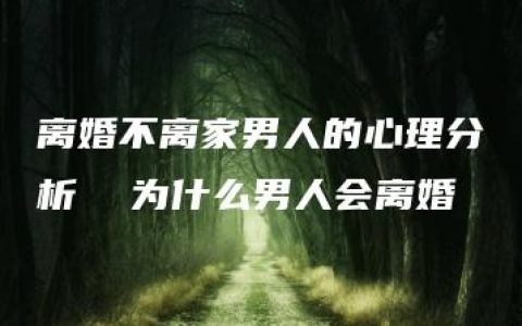 离婚不离家男人的心理分析  为什么男人会离婚