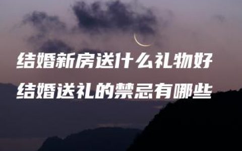 结婚新房送什么礼物好 结婚送礼的禁忌有哪些