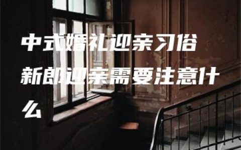 中式婚礼迎亲习俗 新郎迎亲需要注意什么