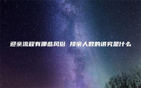 迎亲流程有哪些风俗 接亲人数的讲究是什么