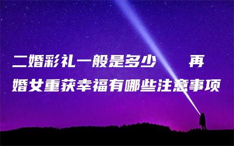 二婚彩礼一般是多少   再婚女重获幸福有哪些注意事项