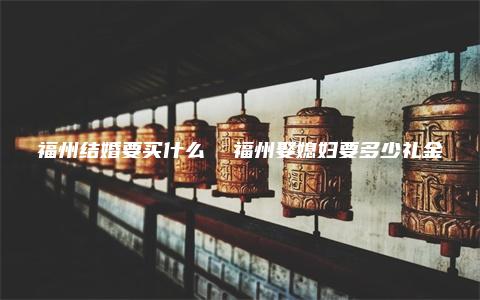 福州结婚要买什么  福州娶媳妇要多少礼金