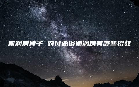 闹洞房段子 对付恶俗闹洞房有哪些招数