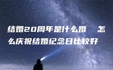 结婚20周年是什么婚  怎么庆祝结婚纪念日比较好