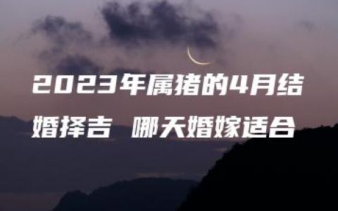 2023年属猪的4月结婚择吉 哪天婚嫁适合