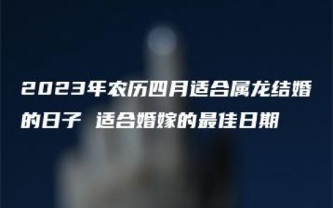 2023年农历四月适合属龙结婚的日子 适合婚嫁的最佳日期