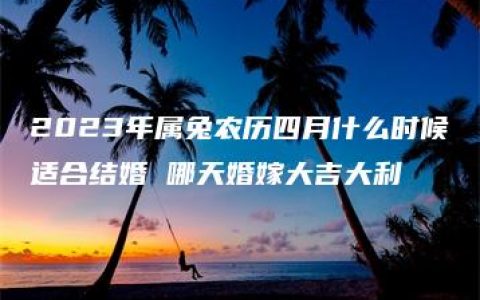 2023年属兔农历四月什么时候适合结婚 哪天婚嫁大吉大利