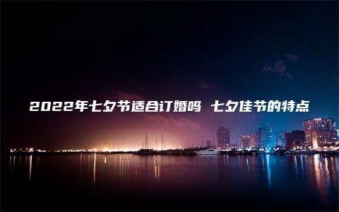 2022年七夕节适合订婚吗 七夕佳节的特点