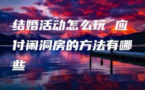 结婚活动怎么玩 应付闹洞房的方法有哪些