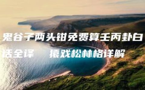 鬼谷子两头钳免费算壬丙卦白话全译  猿戏松林格详解
