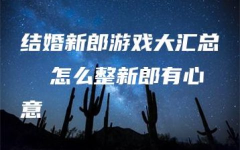 结婚新郎游戏大汇总  怎么整新郎有心意