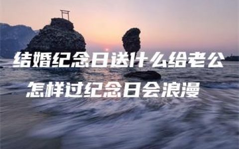 结婚纪念日送什么给老公 怎样过纪念日会浪漫