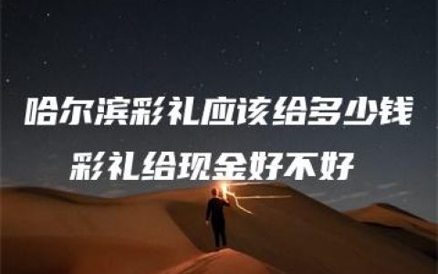 哈尔滨彩礼应该给多少钱  彩礼给现金好不好