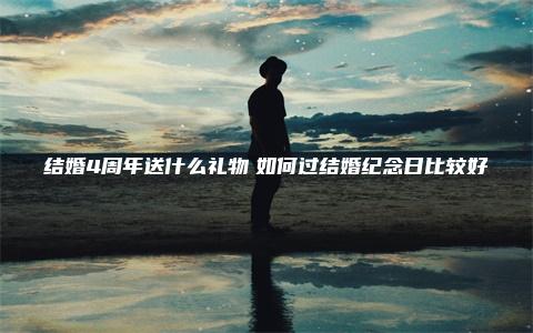 结婚4周年送什么礼物　如何过结婚纪念日比较好