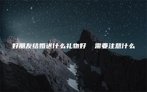 好朋友结婚送什么礼物好  需要注意什么