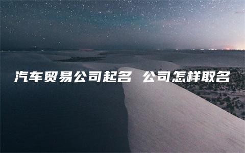 汽车贸易公司起名 公司怎样取名