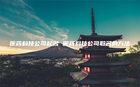 医药科技公司起名 医药科技公司取名的方法