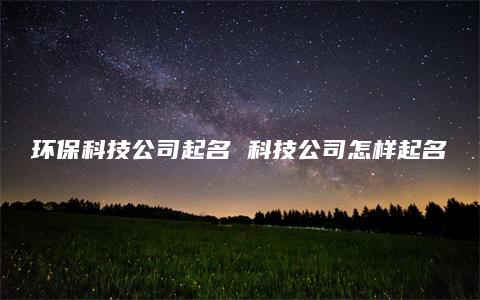 环保科技公司起名 科技公司怎样起名