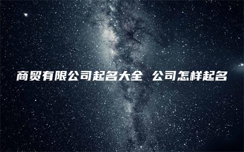 商贸有限公司起名大全 公司怎样起名