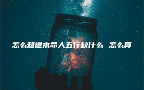 怎么知道木命人五行缺什么 怎么算