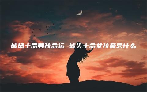 城墙土命男孩命运 城头土命女孩最忌什么