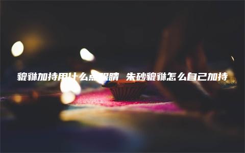 貔貅加持用什么点眼睛 朱砂貔貅怎么自己加持