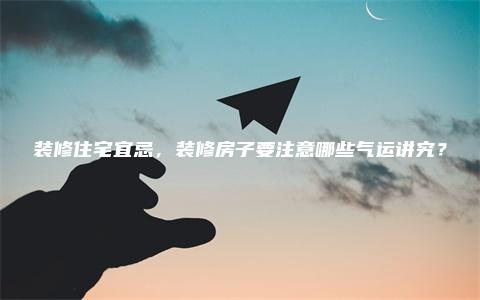 装修住宅宜忌，装修房子要注意哪些气运讲究？