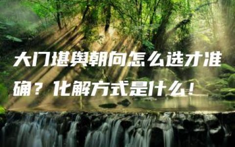 大门堪舆朝向怎么选才准确？化解方式是什么！