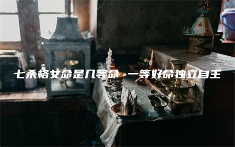 七杀格女命是几等命 一等好命独立自主