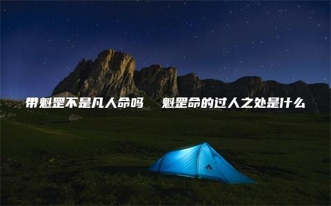 带魁罡不是凡人命吗  魁罡命的过人之处是什么