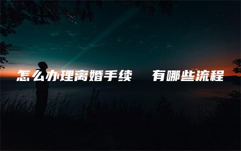 怎么办理离婚手续  有哪些流程